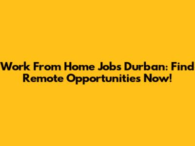 Work From Home Jobs Durban: Find Remote Opportunities Now!