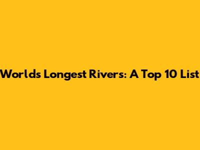 World's Longest Rivers: A Top 10 List