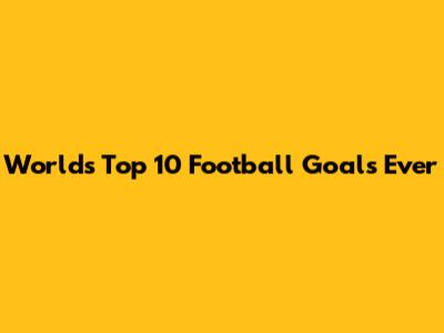 World's Top 10 Football Goals Ever