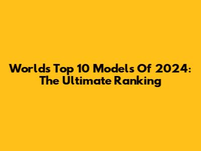 World's Top 10 Models Of 2024: The Ultimate Ranking