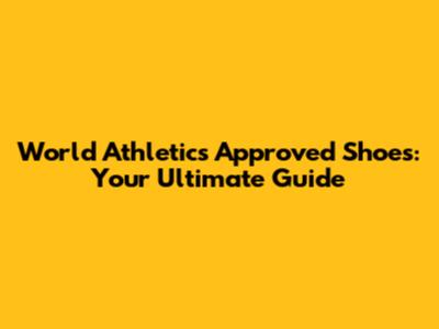 World Athletics Approved Shoes: Your Ultimate Guide