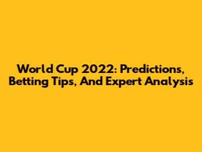 World Cup 2022: Predictions, Betting Tips, And Expert Analysis
