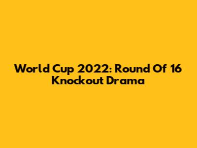 World Cup 2022: Round Of 16 Knockout Drama
