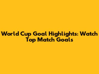 World Cup Goal Highlights: Watch Top Match Goals