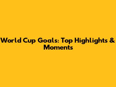 World Cup Goals: Top Highlights & Moments
