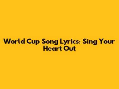 World Cup Song Lyrics: Sing Your Heart Out