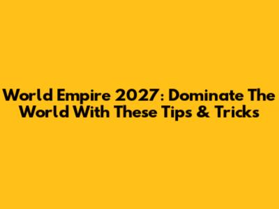 World Empire 2027: Dominate The World With These Tips & Tricks