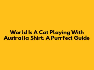World Is A Cat Playing With Australia Shirt: A Purrfect Guide
