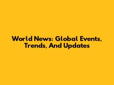 World News: Global Events, Trends, And Updates