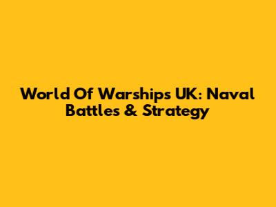World Of Warships UK: Naval Battles & Strategy
