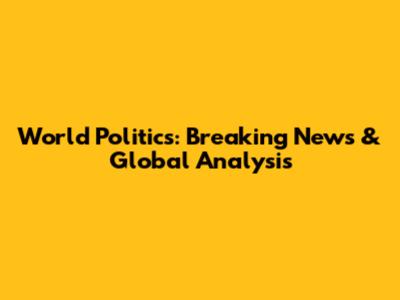 World Politics: Breaking News & Global Analysis