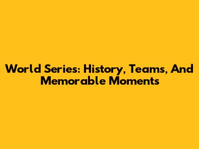 World Series: History, Teams, And Memorable Moments