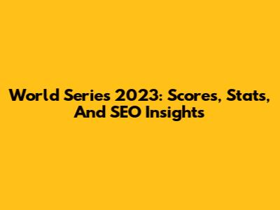 World Series 2023: Scores, Stats, And SEO Insights