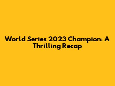 World Series 2023 Champion: A Thrilling Recap