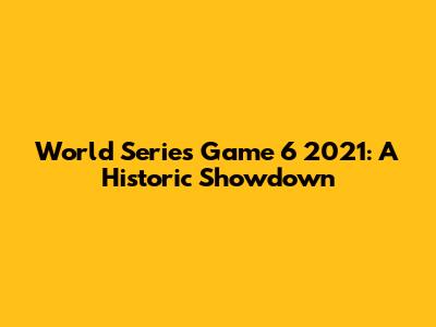 World Series Game 6 2021: A Historic Showdown