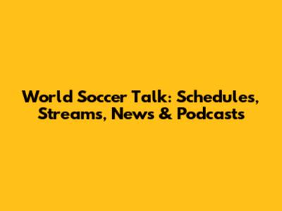 World Soccer Talk: Schedules, Streams, News & Podcasts