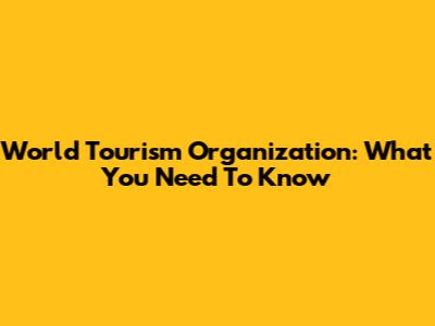World Tourism Organization: What You Need To Know