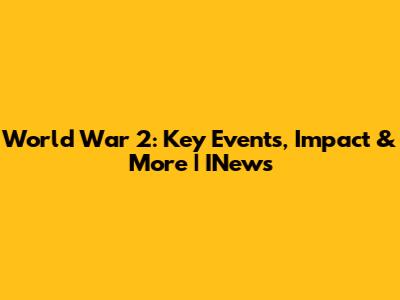 World War 2: Key Events, Impact & More | INews