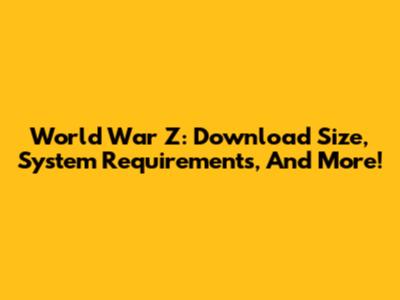 World War Z: Download Size, System Requirements, And More!