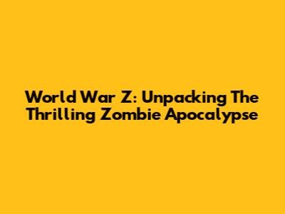 World War Z: Unpacking The Thrilling Zombie Apocalypse