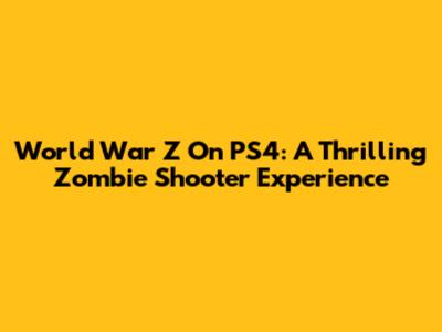 World War Z On PS4: A Thrilling Zombie Shooter Experience