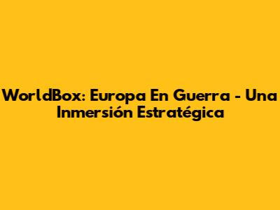 WorldBox: Europa En Guerra - Una Inmersión Estratégica