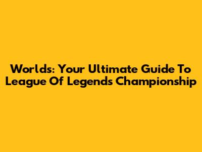 Worlds: Your Ultimate Guide To League Of Legends Championship