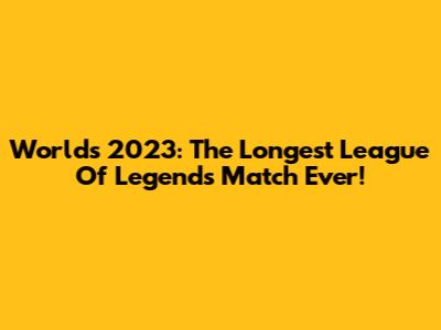 Worlds 2023: The Longest League Of Legends Match Ever!