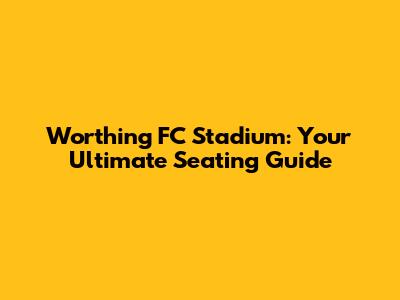 Worthing FC Stadium: Your Ultimate Seating Guide