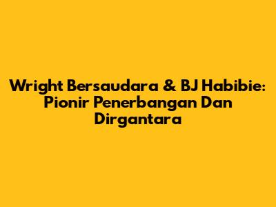 Wright Bersaudara & BJ Habibie: Pionir Penerbangan Dan Dirgantara