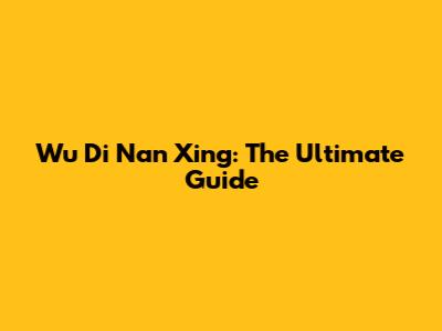 Wu Di Nan Xing: The Ultimate Guide