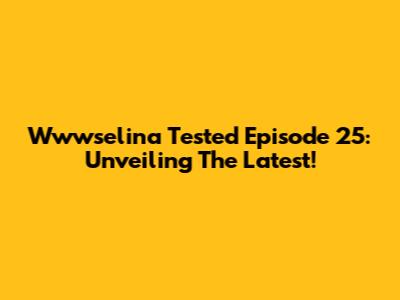 Wwwselina Tested Episode 25: Unveiling The Latest!