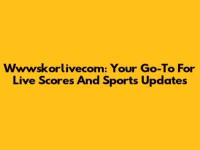 Wwwskorlivecom: Your Go-To For Live Scores And Sports Updates