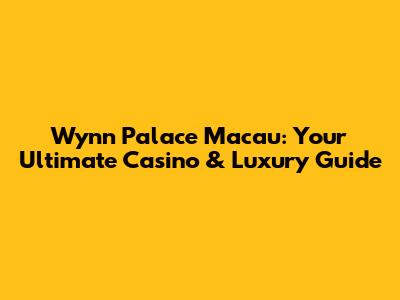 Wynn Palace Macau: Your Ultimate Casino & Luxury Guide
