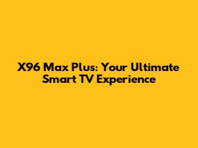 X96 Max Plus: Your Ultimate Smart TV Experience