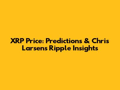 XRP Price: Predictions & Chris Larsen's Ripple Insights