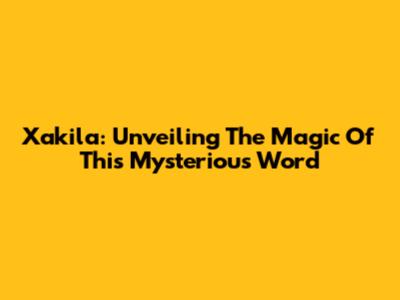 Xakila: Unveiling The Magic Of This Mysterious Word