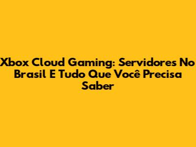 Xbox Cloud Gaming: Servidores No Brasil E Tudo Que Você Precisa Saber