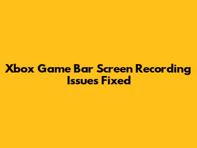 Xbox Game Bar Screen Recording Issues Fixed