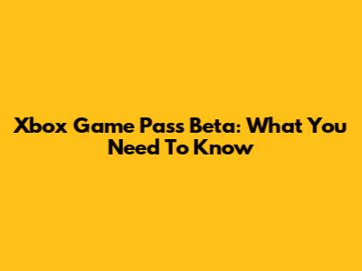 Xbox Game Pass Beta: What You Need To Know