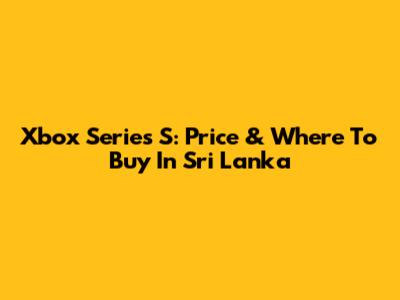 Xbox Series S: Price & Where To Buy In Sri Lanka