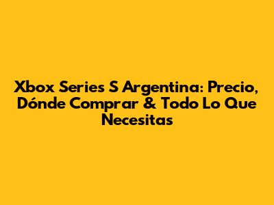 Xbox Series S Argentina: Precio, Dónde Comprar & Todo Lo Que Necesitas