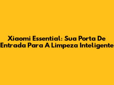 Xiaomi Essential: Sua Porta De Entrada Para A Limpeza Inteligente