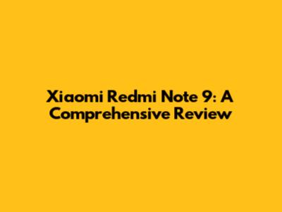 Xiaomi Redmi Note 9: A Comprehensive Review