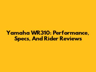 Yamaha WR310: Performance, Specs, And Rider Reviews