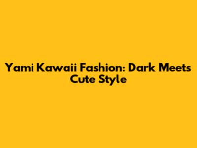 Yami Kawaii Fashion: Dark Meets Cute Style