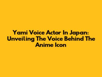 Yami Voice Actor In Japan: Unveiling The Voice Behind The Anime Icon