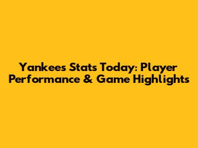 Yankees Stats Today: Player Performance & Game Highlights