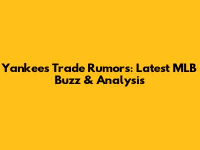 Yankees Trade Rumors: Latest MLB Buzz & Analysis