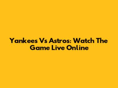 Yankees Vs Astros: Watch The Game Live Online